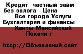 Кредит, частный займ без залога › Цена ­ 3 000 000 - Все города Услуги » Бухгалтерия и финансы   . Ханты-Мансийский,Покачи г.